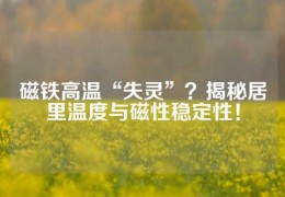 磁鐵高溫“失靈”？揭秘居里溫度與磁性穩定性！