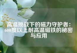 高溫挑戰下的磁力守護者：600度以上耐高溫磁鐵的秘密與應用