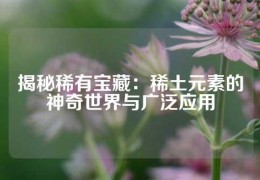 揭秘稀有寶藏：稀土元素的神奇世界與廣泛應用