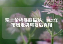 稀土價(jià)格暴跌探秘：2023年市場(chǎng)走勢(shì)與幕后真相