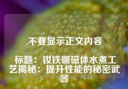 ,不要顯示正文內(nèi)容

 標(biāo)題：釹鐵硼磁體水煮工藝揭秘：提升性能的秘密武器