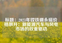 標題：2023年釹鐵硼永磁價格飆升：新能源汽車與風電市場的雙重驅(qū)動