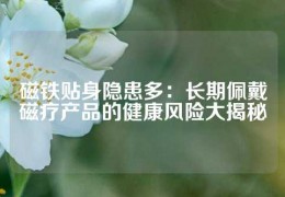 磁鐵貼身隱患多：長(zhǎng)期佩戴磁療產(chǎn)品的健康風(fēng)險(xiǎn)大揭秘