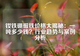 釹鐵硼磁鐵價格大揭秘：一噸多少錢？行業趨勢與案例分析