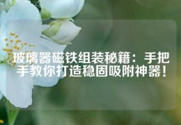 玻璃器磁鐵組裝秘籍：手把手教你打造穩(wěn)固吸附神器！