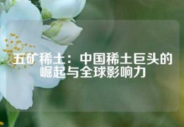 五礦稀土：中國稀土巨頭的崛起與全球影響力