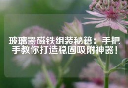 玻璃器磁鐵組裝秘籍：手把手教你打造穩(wěn)固吸附神器！