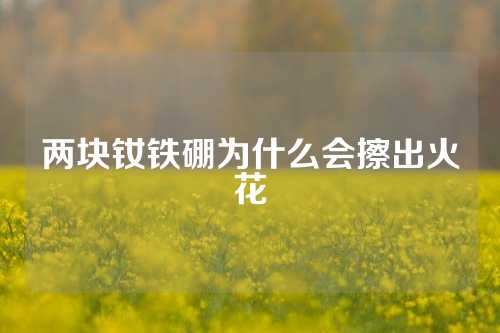 兩塊釹鐵硼為什么會擦出火花