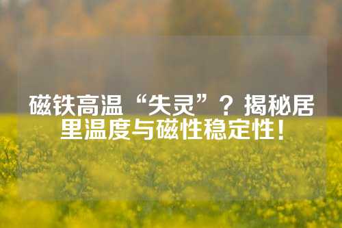 磁鐵高溫“失靈”？揭秘居里溫度與磁性穩定性！