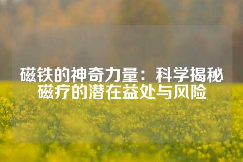 磁鐵的神奇力量：科學揭秘磁療的潛在益處與風險