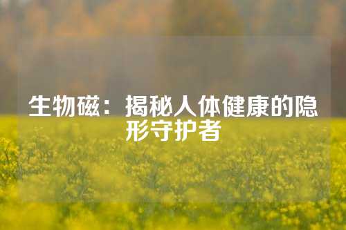 生物磁：揭秘人體健康的隱形守護者