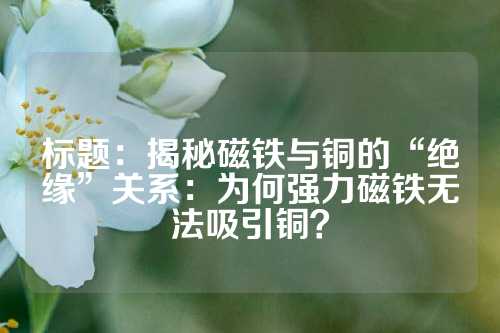 標題：揭秘磁鐵與銅的“絕緣”關系：為何強力磁鐵無法吸引銅？