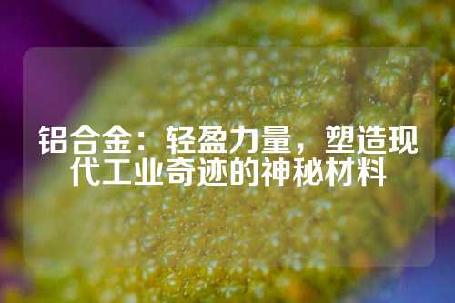 鋁合金：輕盈力量，塑造現代工業奇跡的神秘材料