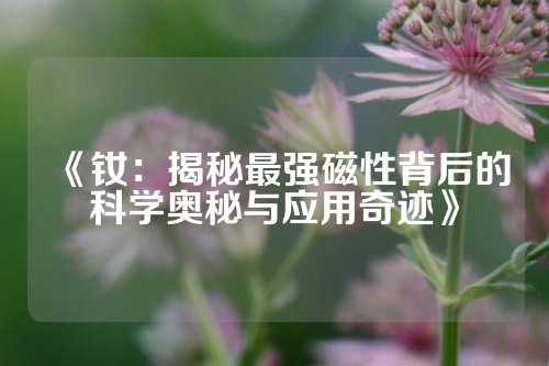 《釹：揭秘最強磁性背后的科學奧秘與應用奇跡》