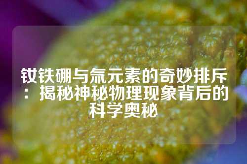 釹鐵硼與氚元素的奇妙排斥：揭秘神秘物理現(xiàn)象背后的科學(xué)奧秘