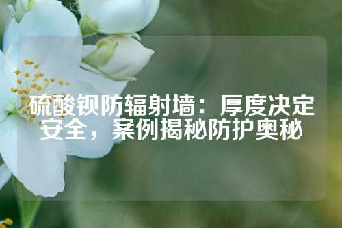 硫酸鋇防輻射墻：厚度決定安全，案例揭秘防護奧秘