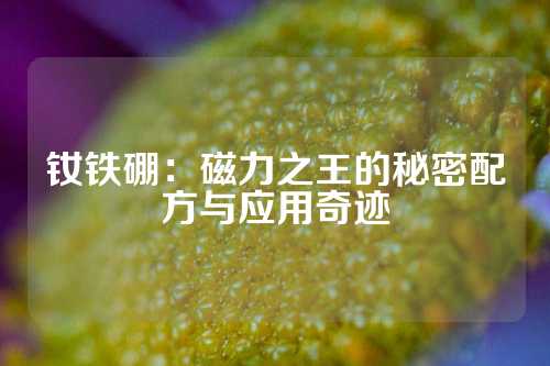 釹鐵硼：磁力之王的秘密配方與應用奇跡