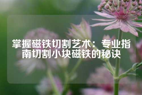 掌握磁鐵切割藝術：專業指南切割小塊磁鐵的秘訣