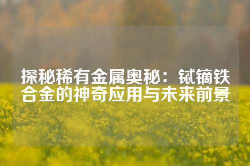 探秘稀有金屬奧秘：鋱鏑鐵合金的神奇應用與未來前景