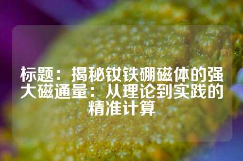 標題：揭秘釹鐵硼磁體的強大磁通量：從理論到實踐的精準計算