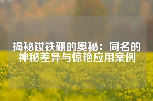 揭秘釹鐵硼的奧秘：同名的神秘差異與驚艷應用案例