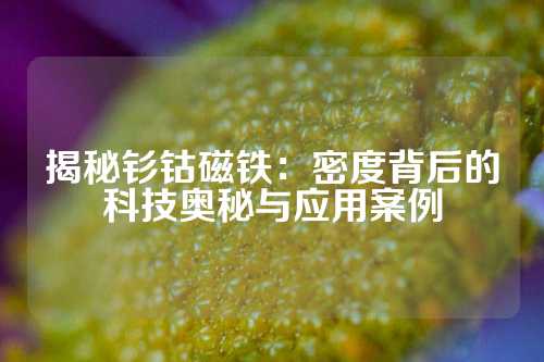 揭秘釤鈷磁鐵：密度背后的科技奧秘與應用案例