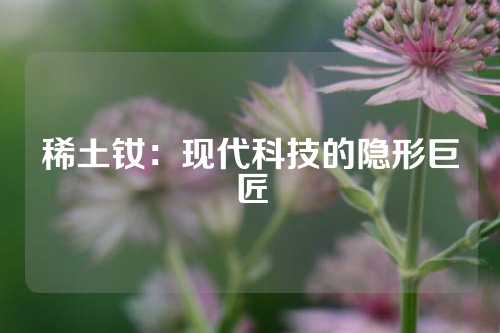 稀土釹：現(xiàn)代科技的隱形巨匠