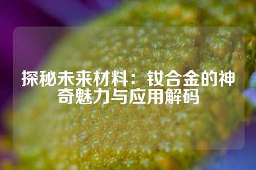 探秘未來(lái)材料：釹合金的神奇魅力與應(yīng)用解碼