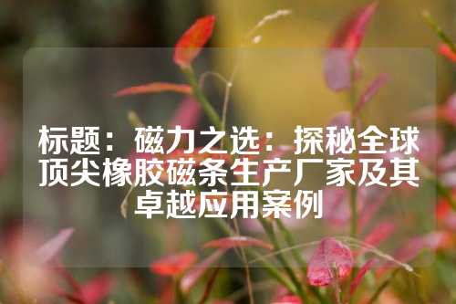 標(biāo)題：磁力之選：探秘全球頂尖橡膠磁條生產(chǎn)廠家及其卓越應(yīng)用案例