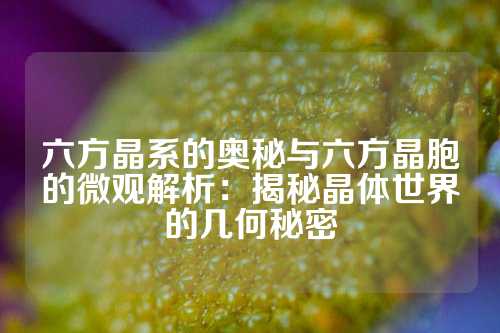 六方晶系的奧秘與六方晶胞的微觀解析：揭秘晶體世界的幾何秘密