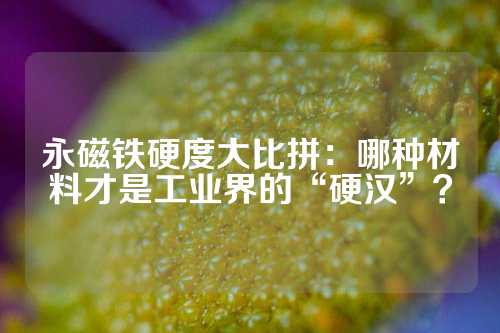 永磁鐵硬度大比拼：哪種材料才是工業(yè)界的“硬漢”？