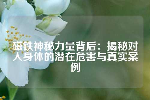 磁鐵神秘力量背后：揭秘對人身體的潛在危害與真實案例