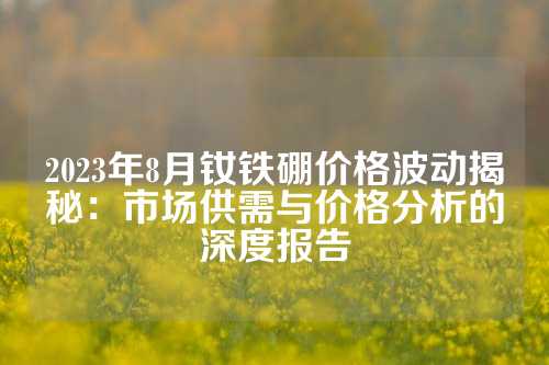 2023年8月釹鐵硼價(jià)格波動揭秘：市場供需與價(jià)格分析的深度報(bào)告