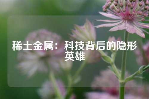 稀土金屬：科技背后的隱形英雄